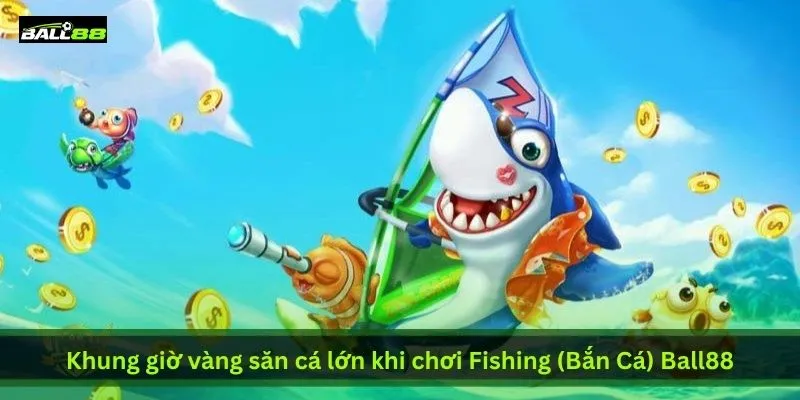 Chơi Fishing (Bắn Cá) Ball88 - Game Giải Trí Đổi Thưởng Hot Nhất 2026 4 khung-gio-vang-san-ca-lon-khi-choi-fishing-ban-ca-ball88